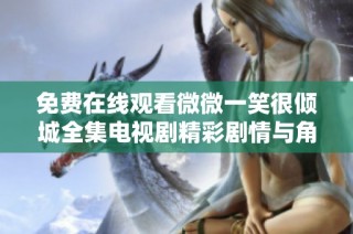 免费在线观看微微一笑很倾城全集电视剧精彩剧情与角色介绍
