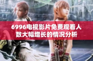 6996电视影片免费观看人数大幅增长的情况分析