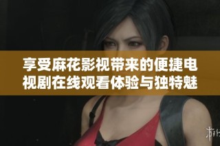享受麻花影视带来的便捷电视剧在线观看体验与独特魅力