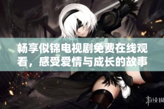 畅享似锦电视剧免费在线观看，感受爱情与成长的故事