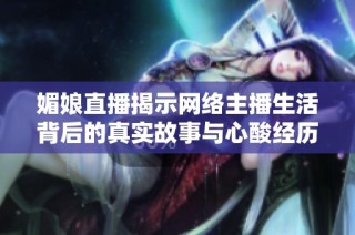 媚娘直播揭示网络主播生活背后的真实故事与心酸经历
