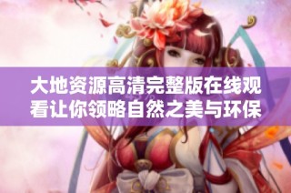 大地资源高清完整版在线观看让你领略自然之美与环保探索