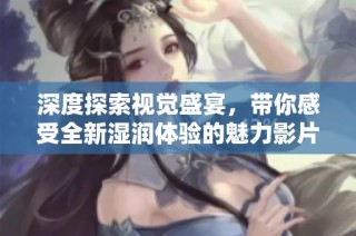 深度探索视觉盛宴，带你感受全新湿润体验的魅力影片