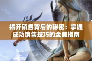 揭开销售背后的秘密：掌握成功销售技巧的全面指南