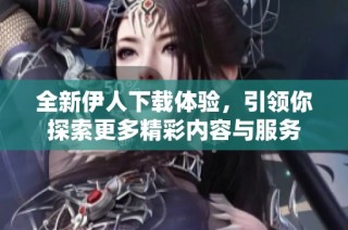 全新伊人下载体验，引领你探索更多精彩内容与服务