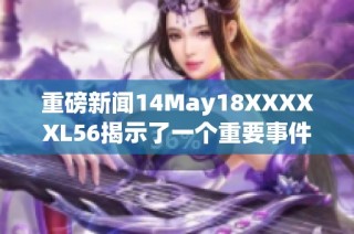 重磅新闻14May18XXXXXL56揭示了一个重要事件的最新进展与分析