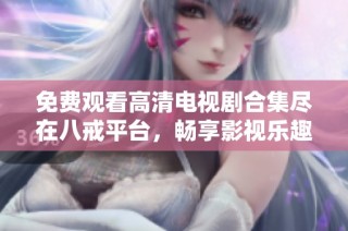 免费观看高清电视剧合集尽在八戒平台，畅享影视乐趣