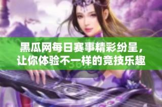 黑瓜网每日赛事精彩纷呈，让你体验不一样的竞技乐趣