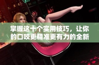 掌握这十个实用技巧，让你的口咬更精准更有力的全新指南