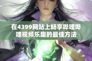 在4399网站上畅享哔哩哔哩视频乐趣的最佳方法