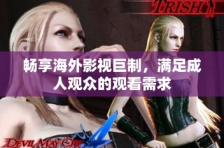 畅享海外影视巨制，满足成人观众的观看需求