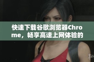 快速下载谷歌浏览器Chrome，畅享高速上网体验的最佳选择
