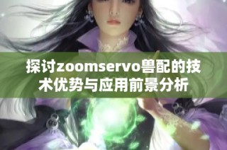 探讨zoomservo兽配的技术优势与应用前景分析