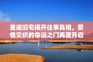 重返旧宅揭开往事真相，爱恨交织的命运之门再度开启