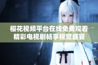 樱花视频平台在线免费观看精彩电视剧畅享视觉盛宴