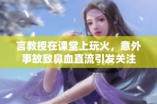 言教授在课堂上玩火，意外事故致鼻血直流引发关注