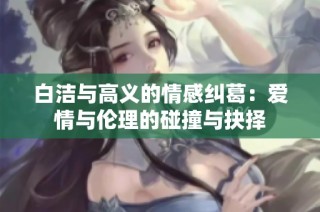 白洁与高义的情感纠葛：爱情与伦理的碰撞与抉择