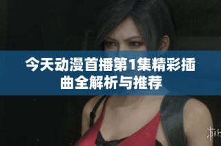 今天动漫首播第1集精彩插曲全解析与推荐