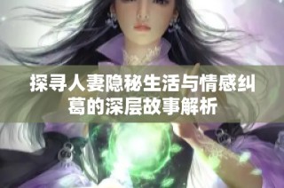 探寻人妻隐秘生活与情感纠葛的深层故事解析