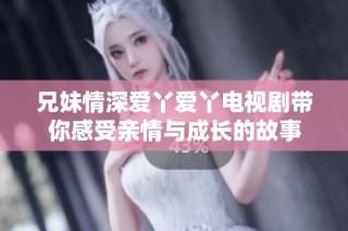 兄妹情深爱丫爱丫电视剧带你感受亲情与成长的故事