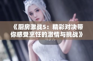 《厨房激战5：精彩对决带你感受烹饪的激情与挑战》