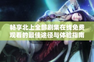 畅享北上全部剧集在线免费观看的最佳途径与体验指南