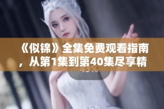 《似锦》全集免费观看指南，从第1集到第40集尽享精彩剧情