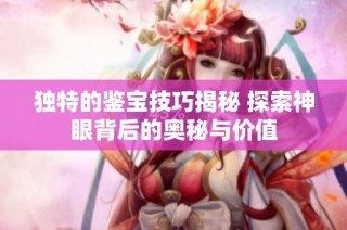 独特的鉴宝技巧揭秘 探索神眼背后的奥秘与价值