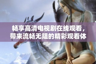畅享高清电视剧在线观看，带来流畅无阻的精彩观看体验