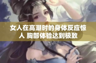 女人在高潮时的身体反应惊人 胸部体验达到极致