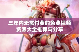 三年内无需付费的免费视频资源大全推荐与分享