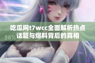 吃瓜网t7wcc全面解析热点话题与爆料背后的真相