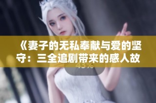 《妻子的无私奉献与爱的坚守：三全追剧带来的感人故事》