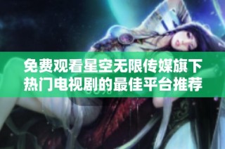 免费观看星空无限传媒旗下热门电视剧的最佳平台推荐