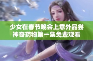 少女在春节晚会上意外品尝神奇药物第一集免费观看