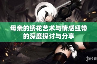 母亲的绣花艺术与情感纽带的深度探讨与分享