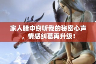 家人暗中窃听我的秘密心声，情感纠葛再升级！