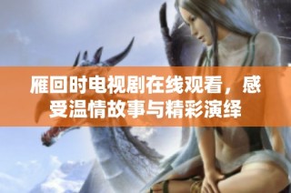 雁回时电视剧在线观看，感受温情故事与精彩演绎