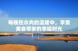 每晚在汆肉的温暖中，享受美食带来的幸福时光