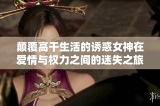 颠覆高干生活的诱惑女神在爱情与权力之间的迷失之旅