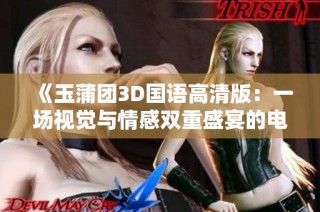 《玉蒲团3D国语高清版：一场视觉与情感双重盛宴的电影之旅》