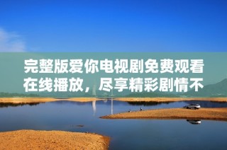 完整版爱你电视剧免费观看在线播放，尽享精彩剧情不容错过