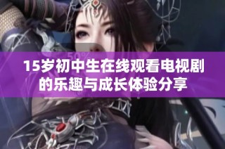 15岁初中生在线观看电视剧的乐趣与成长体验分享