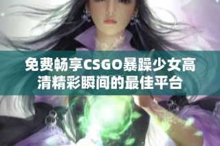 免费畅享CSGO暴躁少女高清精彩瞬间的最佳平台