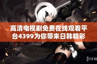 高清电视剧免费在线观看平台4399为你带来日韩精彩剧集！