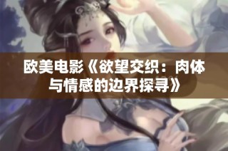欧美电影《欲望交织：肉体与情感的边界探寻》