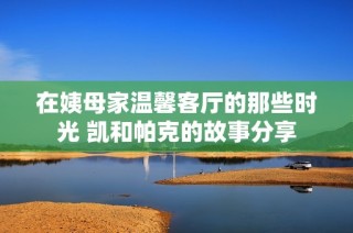在姨母家温馨客厅的那些时光 凯和帕克的故事分享