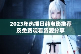 2023年热播日韩电影推荐及免费观看资源分享