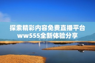 探索精彩内容免费直播平台ww555全新体验分享