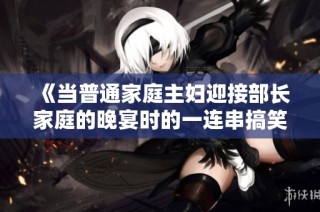 《当普通家庭主妇迎接部长家庭的晚宴时的一连串搞笑故事》